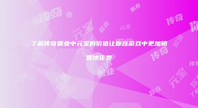 了解传奇霸业中元宝的价值让你在游戏中更加明智地花费