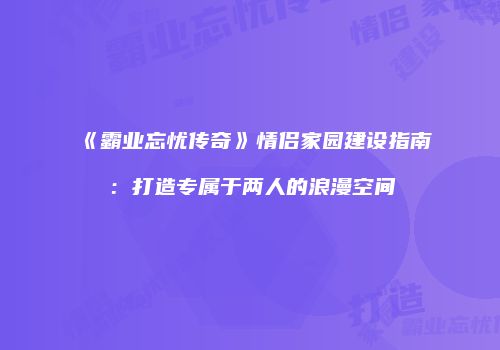 《霸业忘忧传奇》情侣家园建设指南：打造专属于两人的浪漫空间