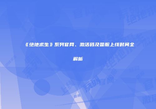《绝地求生》系列官网、激活码及国服上线时间全解析