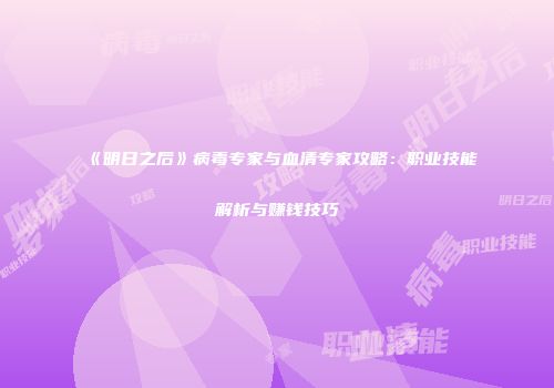 《明日之后》病毒专家与血清专家攻略：职业技能解析与赚钱技巧