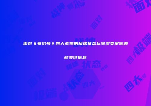 面对《赛尔号》四大战神的极端状态玩家需要掌握哪些关键信息