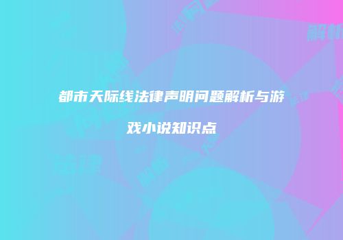 都市天际线法律声明问题解析与游戏小说知识点