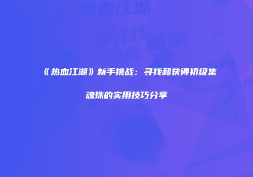 《热血江湖》新手挑战：寻找和获得初级集魂珠的实用技巧分享