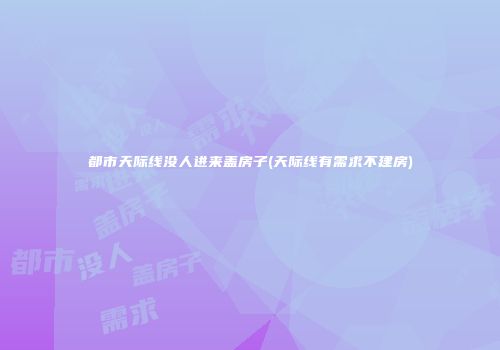 都市天际线没人进来盖房子(天际线有需求不建房)