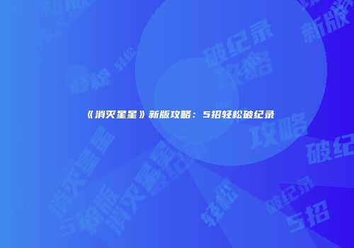 《消灭星星》新版攻略：5招轻松破纪录