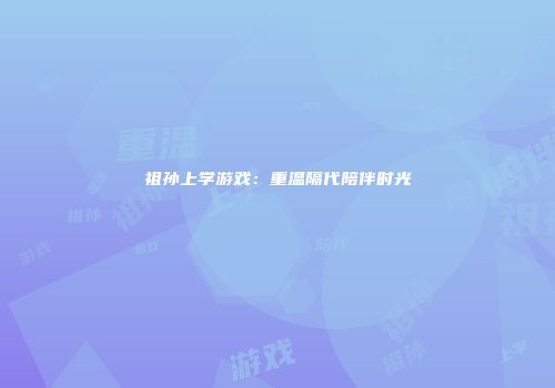 祖孙上学游戏：重温隔代陪伴时光