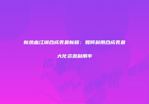 新热血江湖合成表最新版：如何利用合成表最大化资源利用率