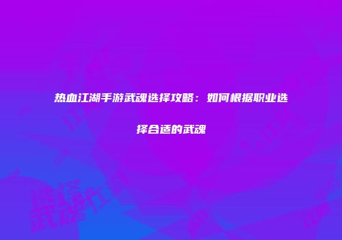 热血江湖手游武魂选择攻略：如何根据职业选择合适的武魂