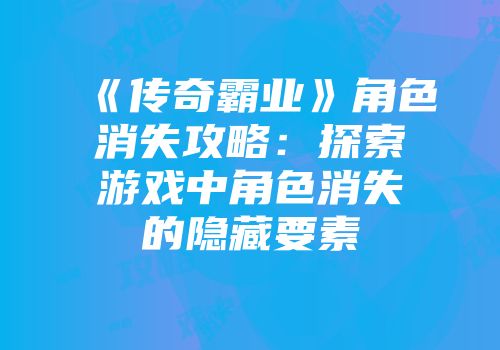 《传奇霸业》角色消失攻略：探索游戏中角色消失的隐藏要素