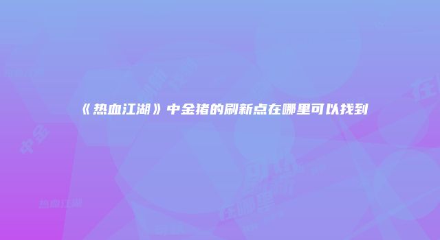 《热血江湖》中金猪的刷新点在哪里可以找到