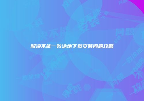 解决不能一败涂地下载安装问题攻略