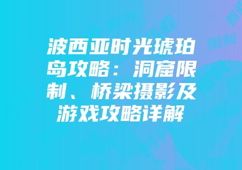 波西亚时光琥珀岛攻略：洞窟限制、桥梁摄影及游戏攻略详解