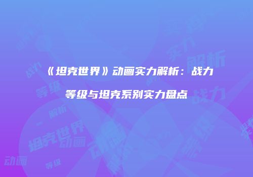 《坦克世界》动画实力解析：战力等级与坦克系别实力盘点
