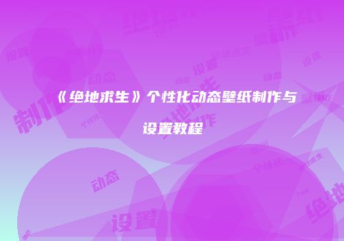 《绝地求生》个性化动态壁纸制作与设置教程