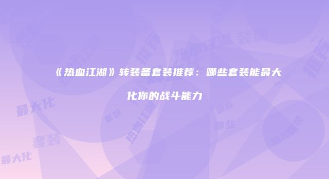 《热血江湖》转装备套装推荐：哪些套装能最大化你的战斗能力