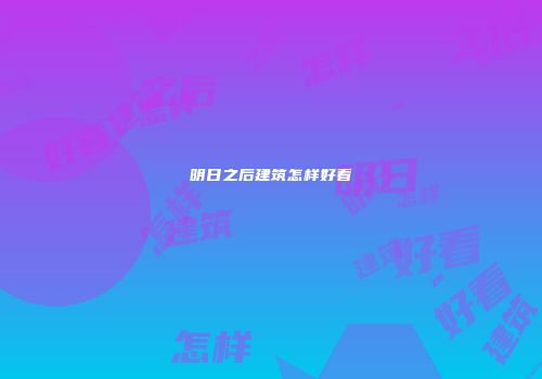 明日之后建筑怎样好看