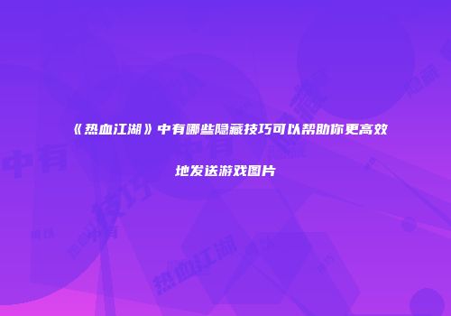 《热血江湖》中有哪些隐藏技巧可以帮助你更高效地发送游戏图片