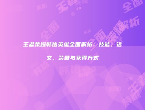 王者荣耀韩信英雄全面解析：技能、铭文、装备与获得方式
