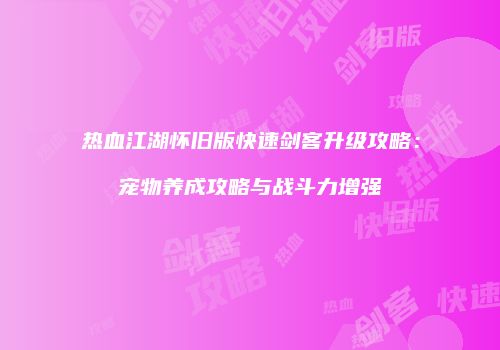 热血江湖怀旧版快速剑客升级攻略：宠物养成攻略与战斗力增强