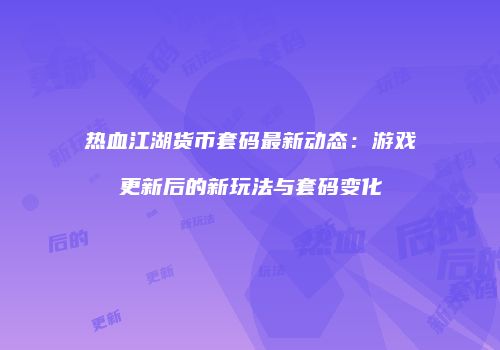 热血江湖货币套码最新动态：游戏更新后的新玩法与套码变化