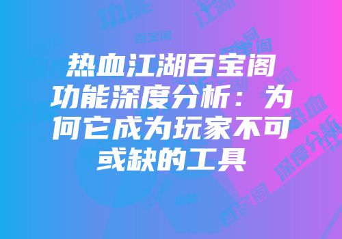 热血江湖百宝阁功能深度分析：为何它成为玩家不可或缺的工具