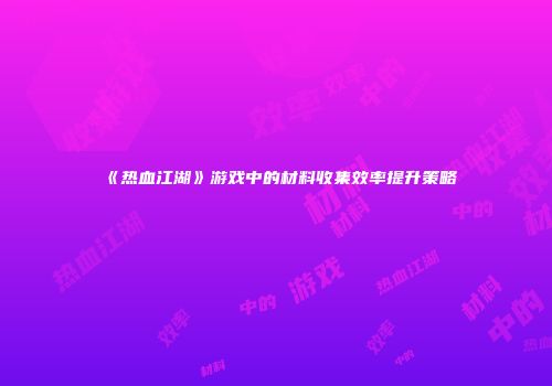 《热血江湖》游戏中的材料收集效率提升策略
