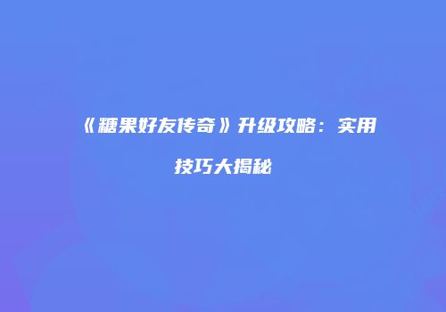 《糖果好友传奇》升级攻略：实用技巧大揭秘