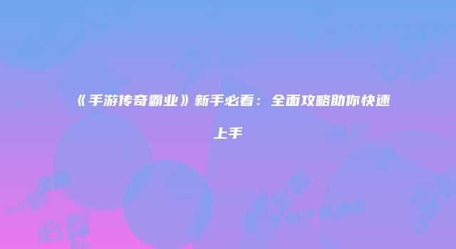 《手游传奇霸业》新手必看：全面攻略助你快速上手