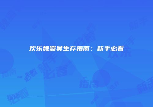 欢乐魏蜀吴生存指南：新手必看