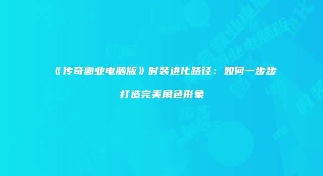 《传奇霸业电脑版》时装进化路径：如何一步步打造完美角色形象