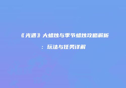 《光遇》大蜡烛与季节蜡烛攻略解析：玩法与任务详解