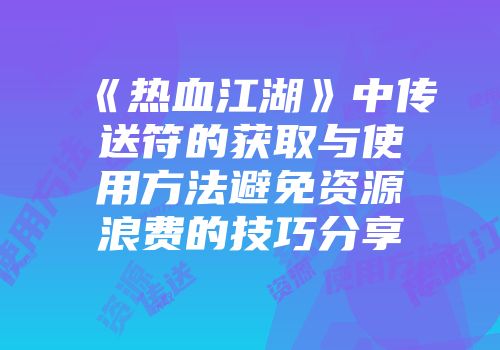 《热血江湖》中传送符的获取与使用方法避免资源浪费的技巧分享
