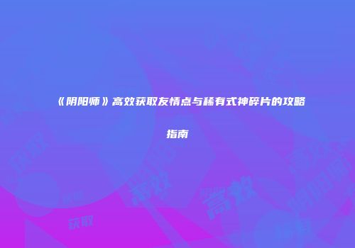 《阴阳师》高效获取友情点与稀有式神碎片的攻略指南