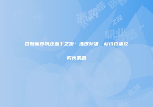 香肠派对职业选手之路：选拔标准、薪资待遇及成长策略