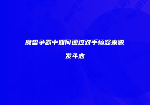 魔兽争霸中如何通过对手愤怒来激发斗志