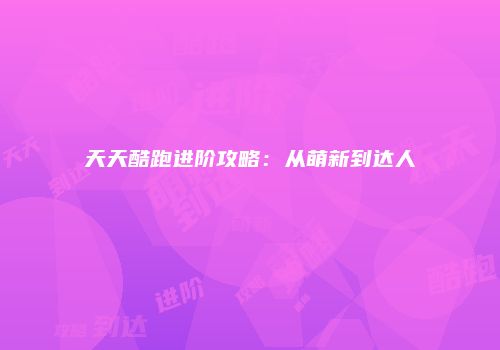 天天酷跑进阶攻略：从萌新到达人