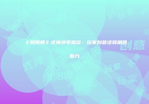 《阴阳师》式神外号趣谈：玩家创意诠释角色魅力