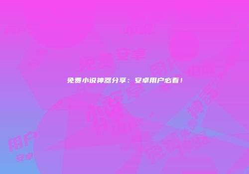 免费小说神器分享：安卓用户必看！