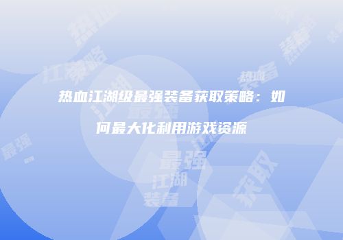 热血江湖级最强装备获取策略：如何最大化利用游戏资源