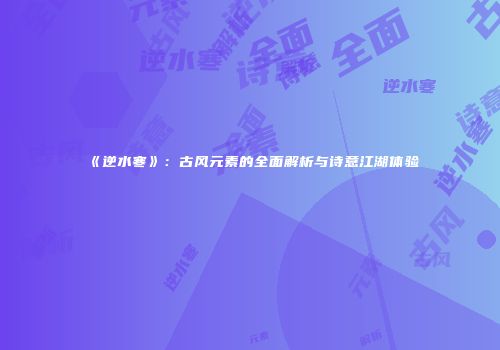 《逆水寒》：古风元素的全面解析与诗意江湖体验