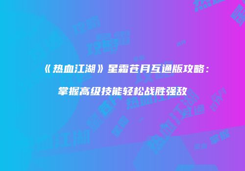 《热血江湖》星霜苍月互通版攻略：掌握高级技能轻松战胜强敌