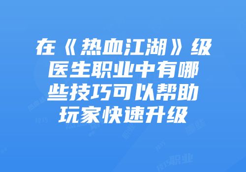 在《热血江湖》级医生职业中有哪些技巧可以帮助玩家快速升级