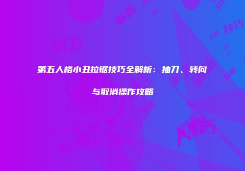 第五人格小丑拉锯技巧全解析：抽刀、转向与取消操作攻略