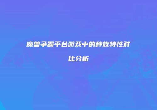 魔兽争霸平台游戏中的种族特性对比分析
