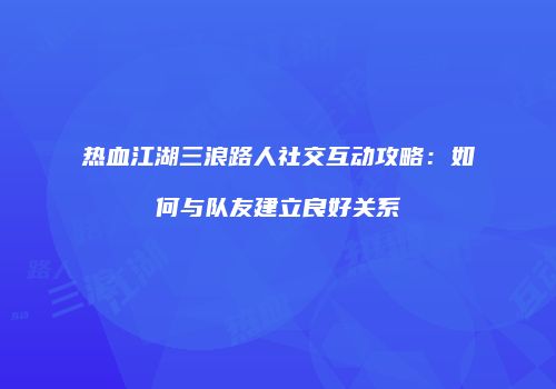 热血江湖三浪路人社交互动攻略：如何与队友建立良好关系