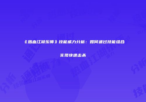 《热血江湖乐师》技能威力分析：如何通过技能组合实现快速击杀