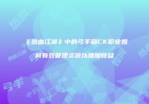 《热血江湖》中的弓手和CK职业如何有效管理资源以增加收益
