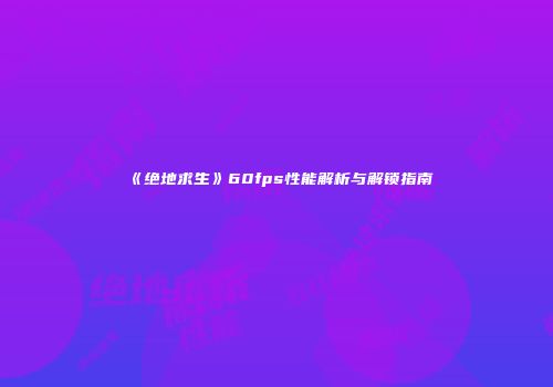《绝地求生》60fps性能解析与解锁指南