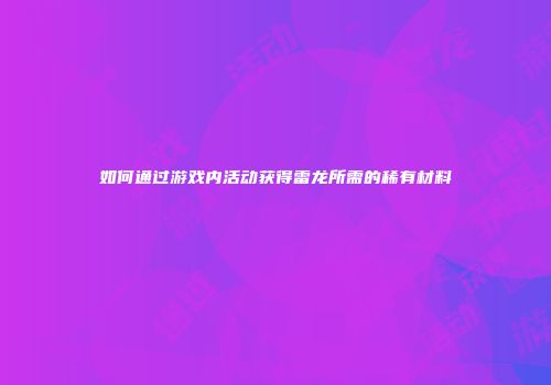 如何通过游戏内活动获得雷龙所需的稀有材料