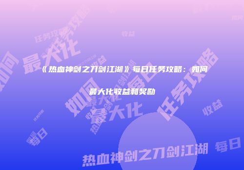 《热血神剑之刀剑江湖》每日任务攻略：如何最大化收益和奖励